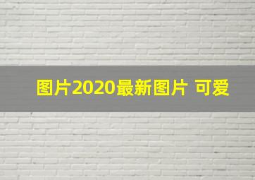 图片2020最新图片 可爱